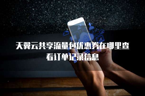 天翼云共享流量包优惠券在哪里查看订单记录信息