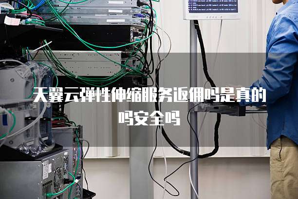 天翼云弹性伸缩服务返佣吗是真的吗安全吗