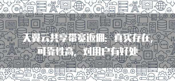 天翼云共享带宽返佣:真实存在,可靠性高,对用户有好处