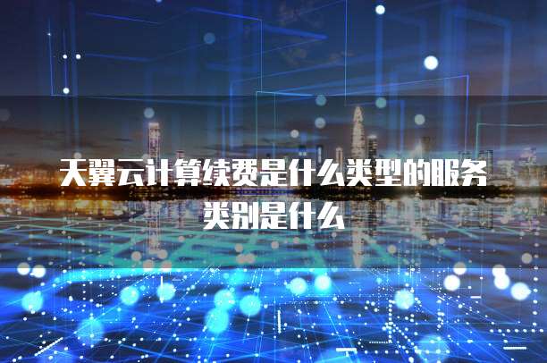 天翼云计算续费是什么类型的服务类别是什么