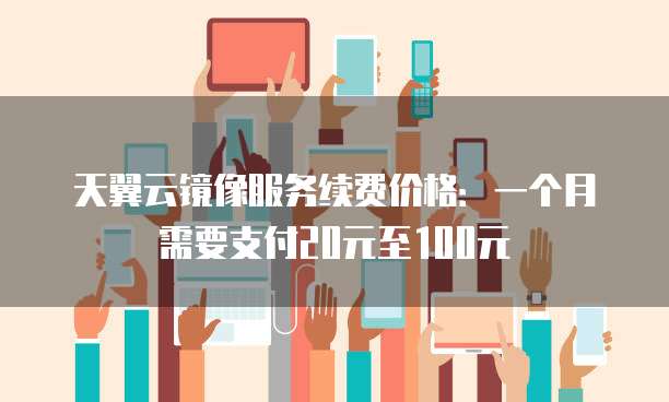 天翼云镜像服务续费价格:一个月需要支付20元至100元