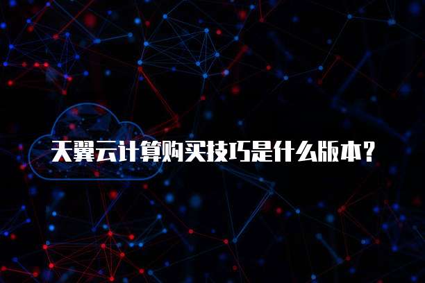天翼云计算购买技巧是什么版本?