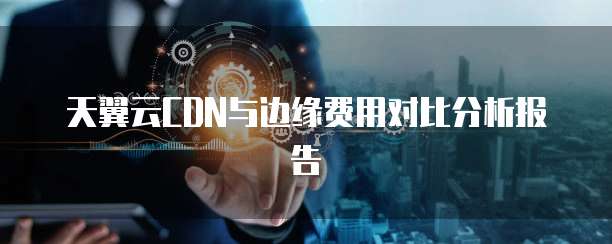 天翼云CDN与边缘费用对比分析报告