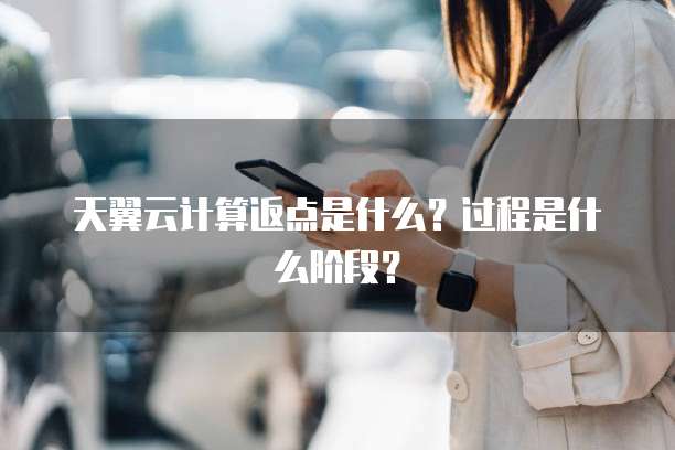 天翼云计算返点是什么？过程是什么阶段？