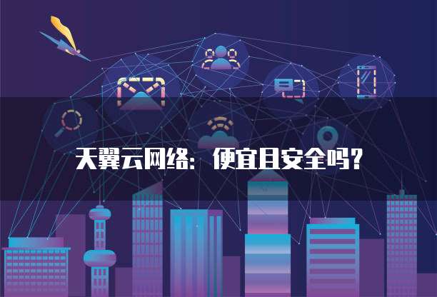 天翼云网络：便宜且安全吗？