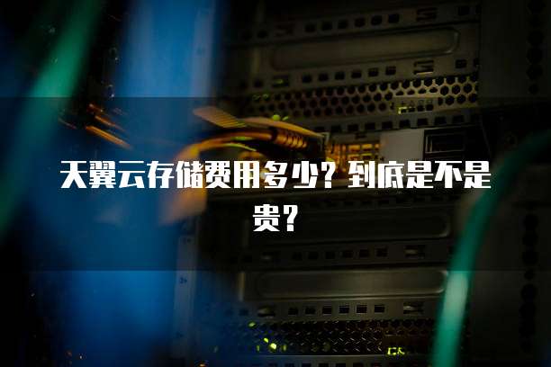 天翼云存储费用多少?到底是不是贵?
