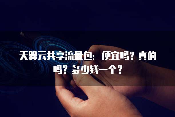 天翼云共享流量包：便宜吗？真的吗？多少钱一个？