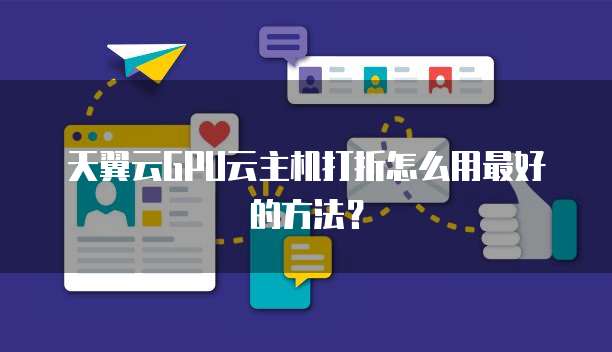 天翼云GPU云主机打折怎么用最好的方法？