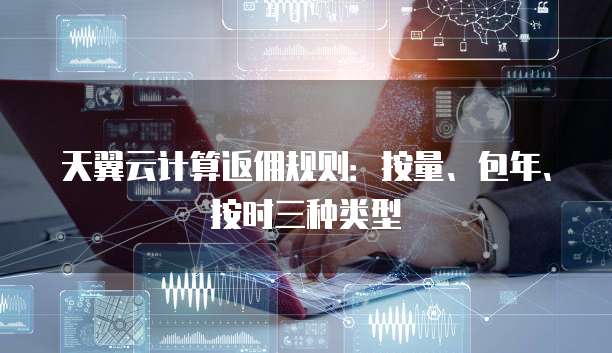 天翼云计算返佣规则:按量、包年、按时三种类型