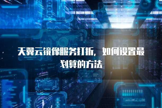 天翼云镜像服务打折,如何设置最划算的方法