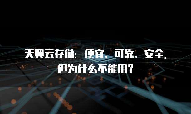 天翼云存储:便宜、可靠、安全,但为什么不能用?