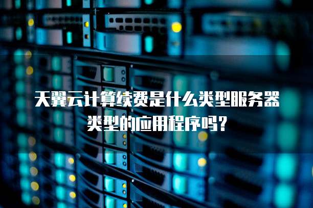 天翼云计算续费是什么类型服务器类型的应用程序吗？