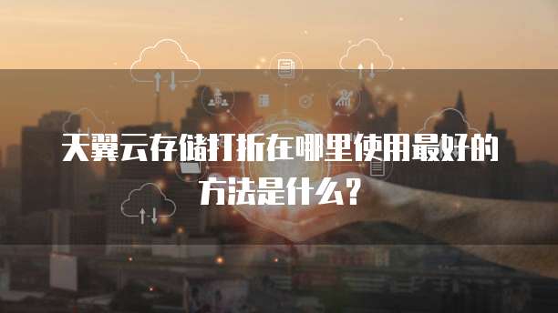 天翼云存储打折在哪里使用最好的方法是什么？