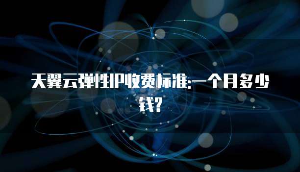 天翼云弹性IP收费标准:一个月多少钱?