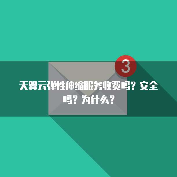 天翼云弹性伸缩服务收费吗?安全吗?为什么?