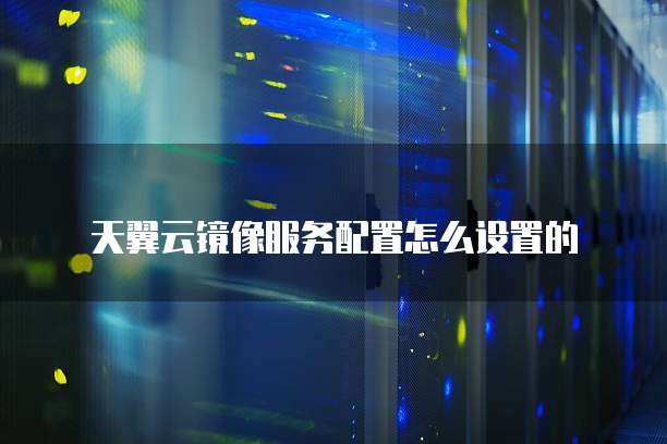 天翼云镜像服务配置怎么设置的