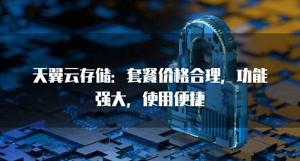 天翼云存储：套餐价格合理，功能强大，使用便捷