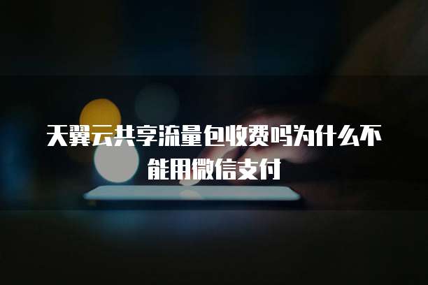 天翼云共享流量包收费吗为什么不能用微信支付