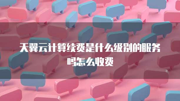 天翼云计算续费是什么级别的服务吗怎么收费