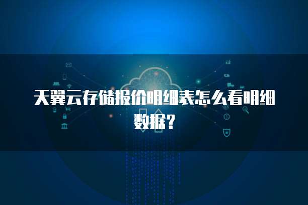 天翼云存储报价明细表怎么看明细数据？