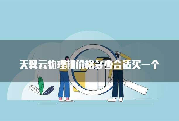 天翼云物理机价格多少合适买一个

