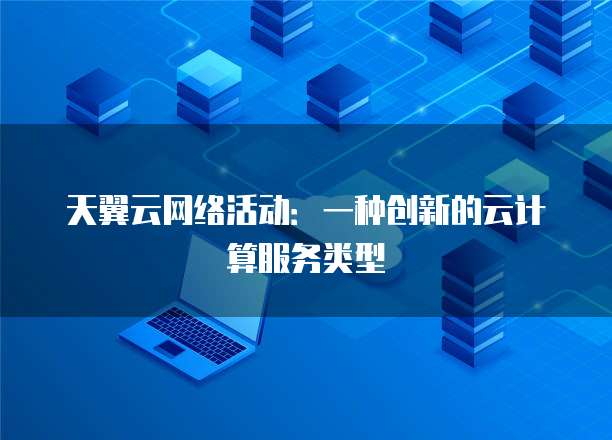 天翼云网络活动:一种创新的云计算服务类型