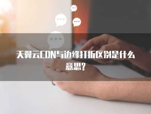 天翼云CDN与边缘打折区别是什么意思?