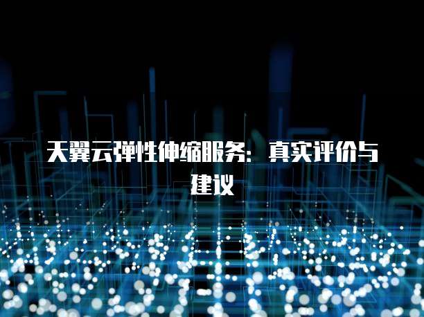 天翼云弹性伸缩服务：真实评价与建议