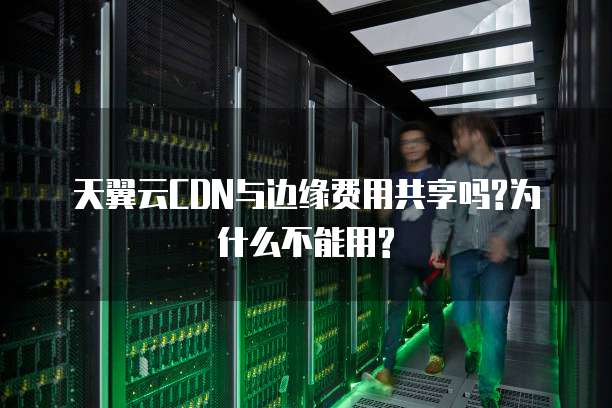 天翼云CDN与边缘费用共享吗?为什么不能用?