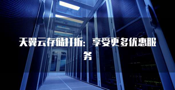 天翼云存储打折:享受更多优惠服务