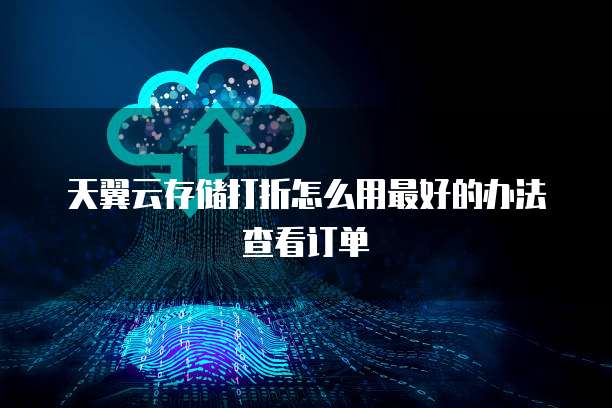 天翼云存储打折怎么用最好的办法查看订单