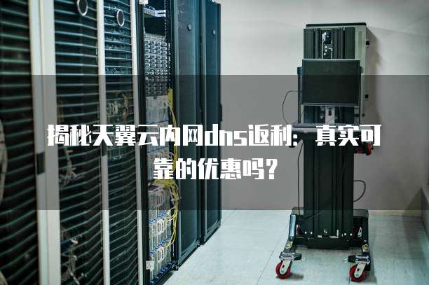 揭秘天翼云内网dns返利:真实可靠的优惠吗?