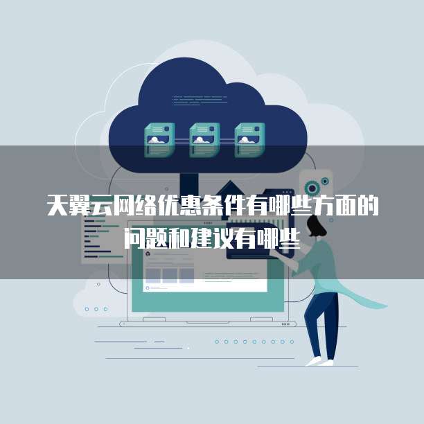 天翼云网络优惠条件有哪些方面的问题和建议有哪些