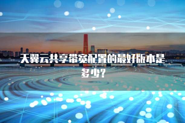 天翼云共享带宽配置的最好版本是多少?
