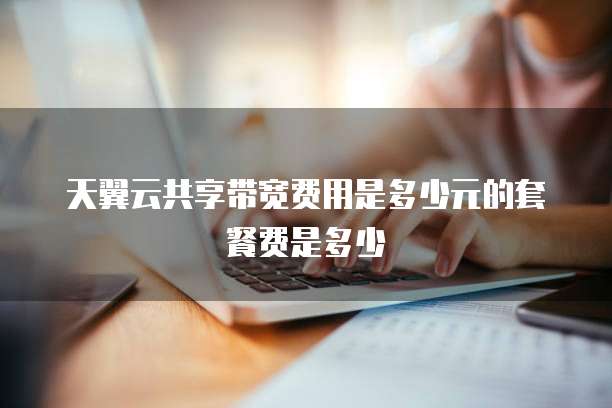 天翼云共享带宽费用是多少元的套餐费是多少