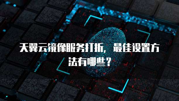 天翼云镜像服务打折,最佳设置方法有哪些?