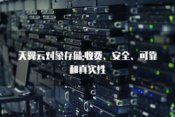 天翼云对象存储:收费、安全、可靠和真实性