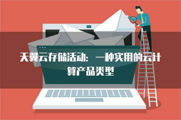 天翼云存储活动：一种实用的云计算产品类型