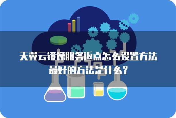 天翼云镜像服务返点怎么设置方法最好的方法是什么?