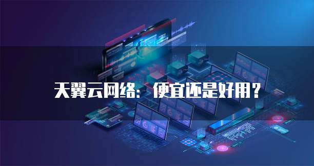 天翼云网络:便宜还是好用?