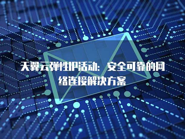 天翼云弹性IP活动:安全可靠的网络连接解决方案