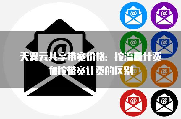 天翼云共享带宽价格：按流量计费和按带宽计费的区别