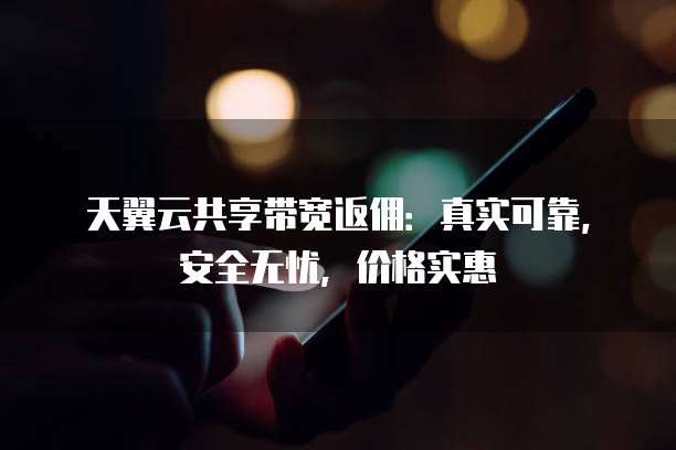 天翼云共享带宽返佣:真实可靠,安全无忧,价格实惠