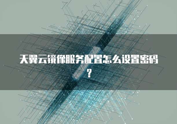 天翼云镜像服务配置怎么设置密码?