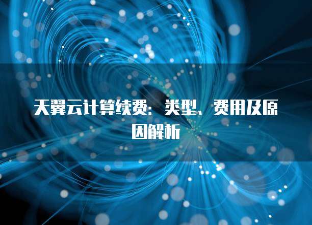 天翼云计算续费:类型、费用及原因解析