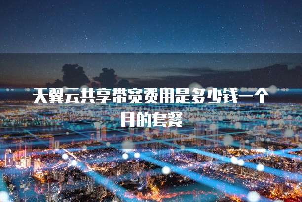 天翼云共享带宽费用是多少钱一个月的套餐