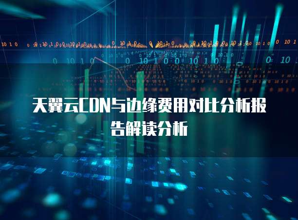 天翼云CDN与边缘费用对比分析报告解读分析