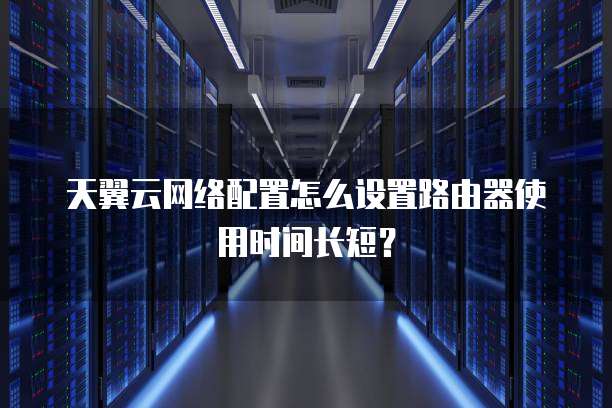 天翼云网络配置怎么设置路由器使用时间长短?