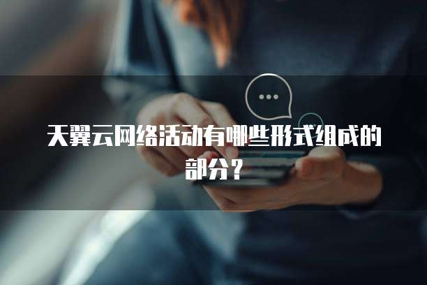 天翼云网络活动有哪些形式组成的部分?