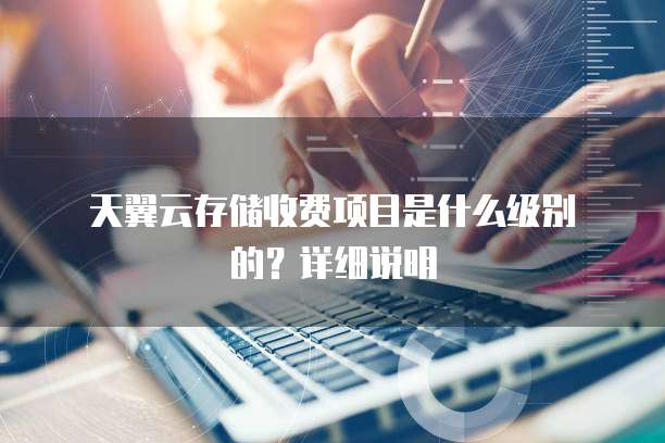 天翼云存储收费项目是什么级别的?详细说明